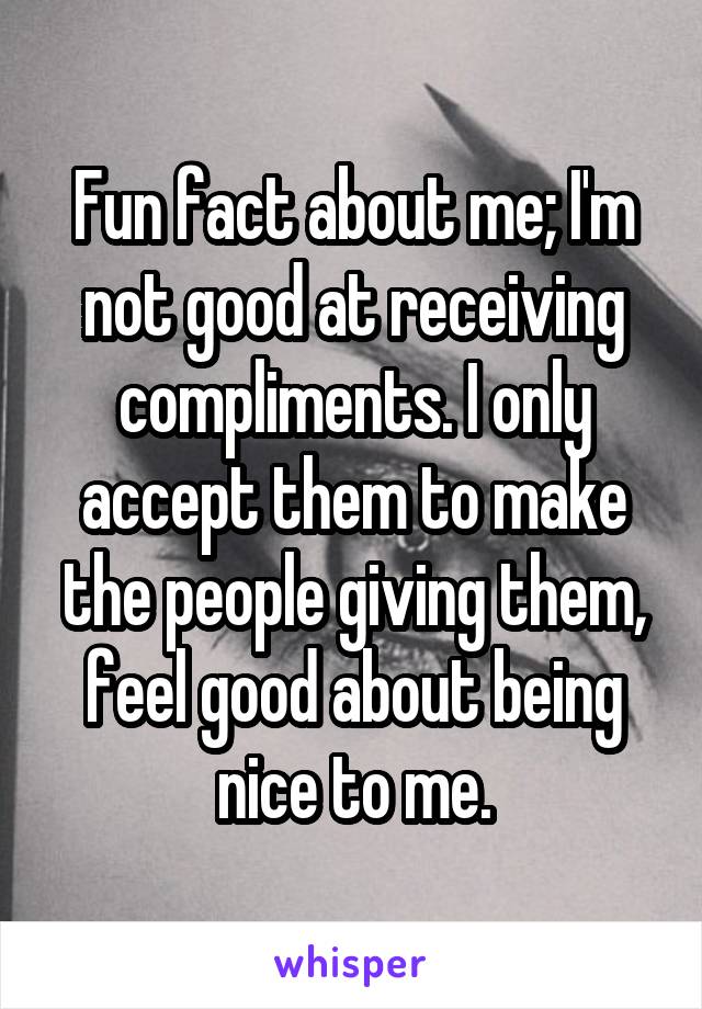 Fun fact about me; I'm not good at receiving compliments. I only accept them to make the people giving them, feel good about being nice to me.