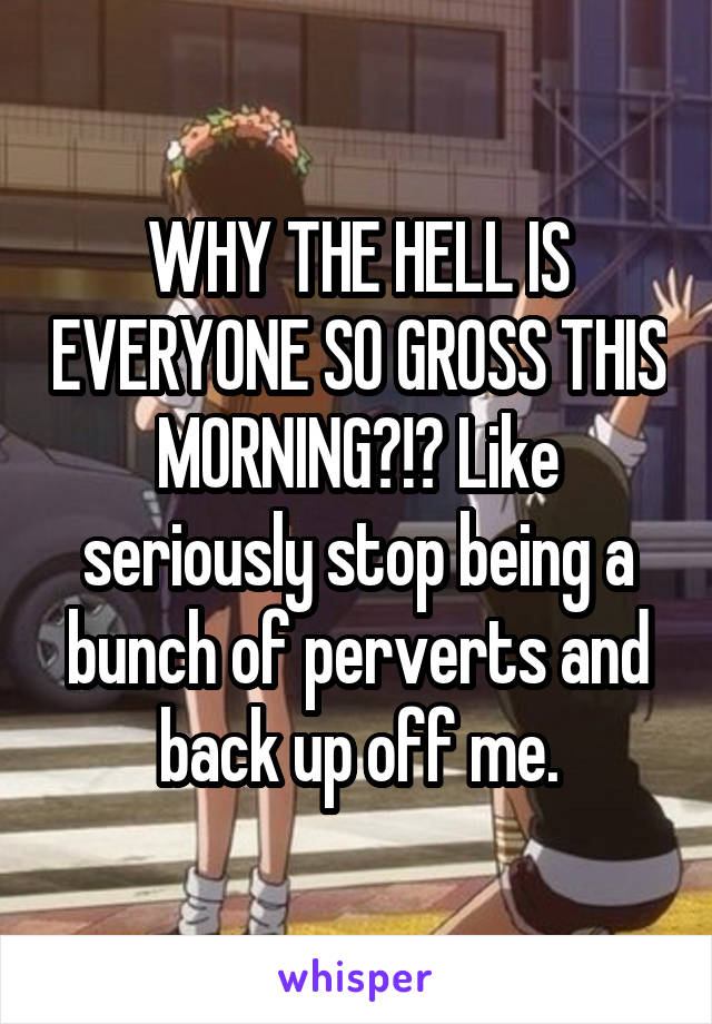 WHY THE HELL IS EVERYONE SO GROSS THIS MORNING?!? Like seriously stop being a bunch of perverts and back up off me.