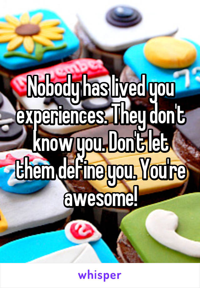 Nobody has lived you experiences. They don't know you. Don't let them define you. You're awesome!