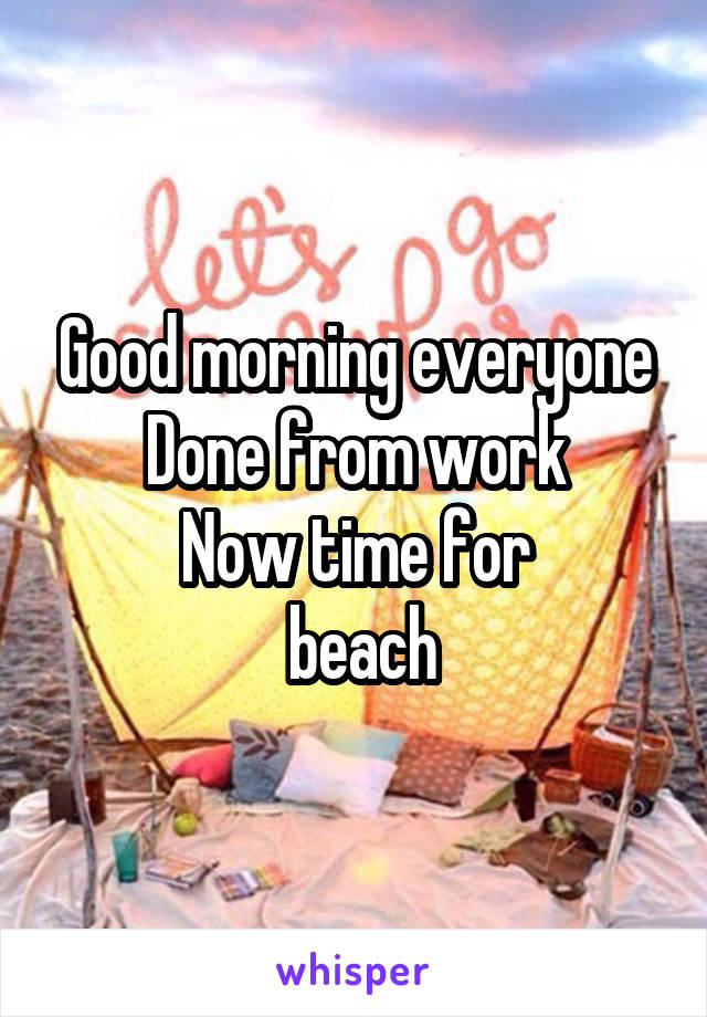 Good morning everyone
Done from work
Now time for
 beach