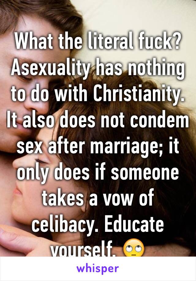 What the literal fuck? Asexuality has nothing to do with Christianity. It also does not condem sex after marriage; it only does if someone takes a vow of celibacy. Educate yourself. 🙄