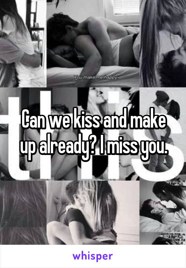 Can we kiss and make up already? I miss you.