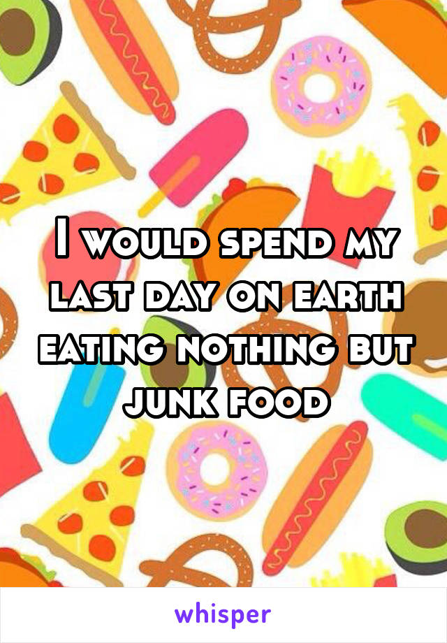 I would spend my last day on earth eating nothing but junk food