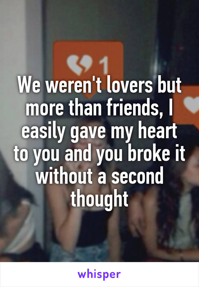 We weren't lovers but more than friends, I easily gave my heart to you and you broke it without a second thought