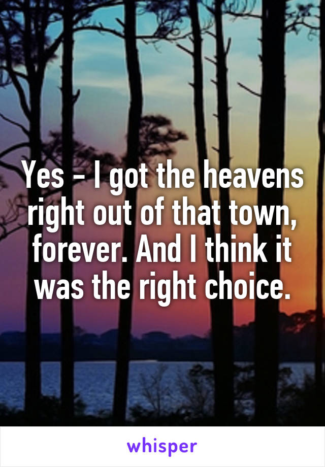 Yes - I got the heavens right out of that town, forever. And I think it was the right choice.