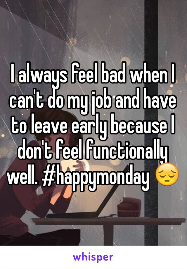 I always feel bad when I can't do my job and have to leave early because I don't feel functionally well. #happymonday 😔