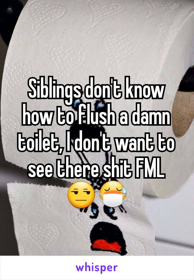 Siblings don't know how to flush a damn toilet, I don't want to see there shit FML 😒😷