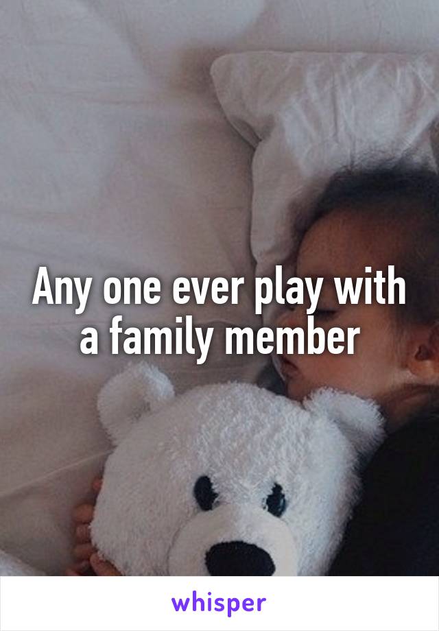 Any one ever play with a family member