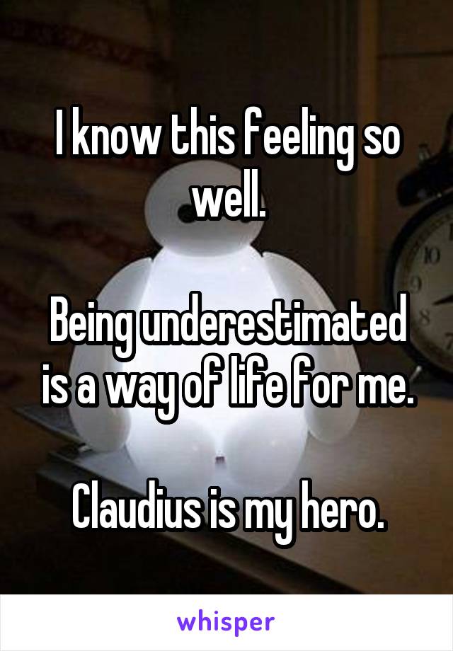 I know this feeling so well.

Being underestimated is a way of life for me.

Claudius is my hero.
