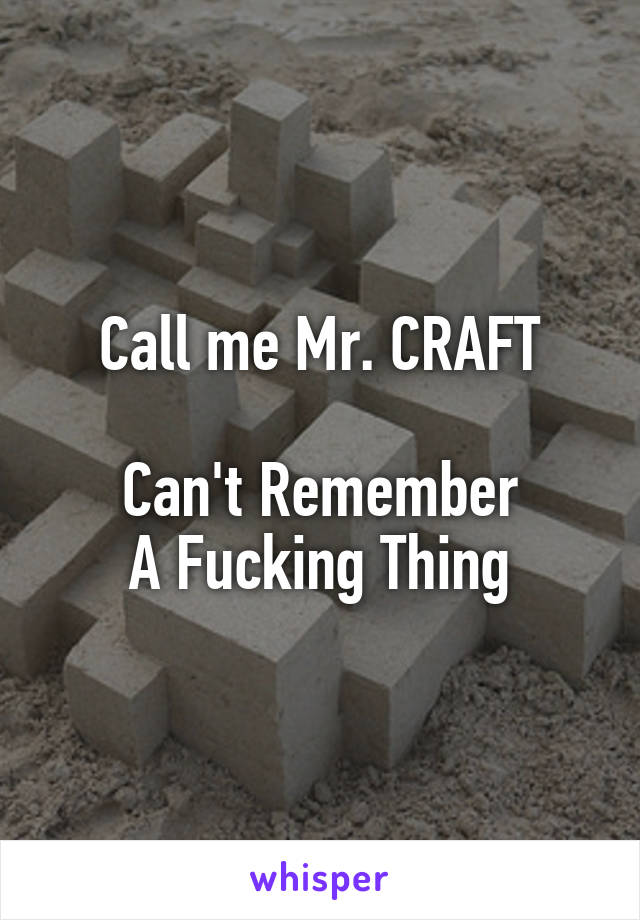 Call me Mr. CRAFT

Can't Remember
A Fucking Thing