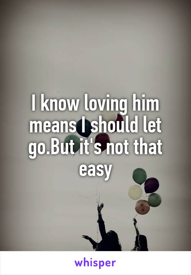 I know loving him means I should let go.But it's not that easy