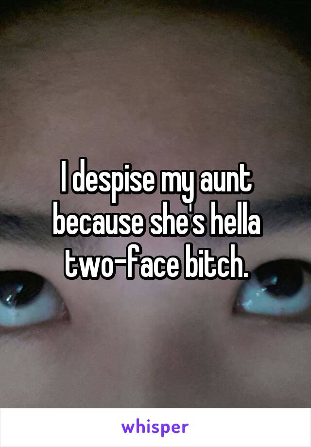 I despise my aunt because she's hella two-face bitch.