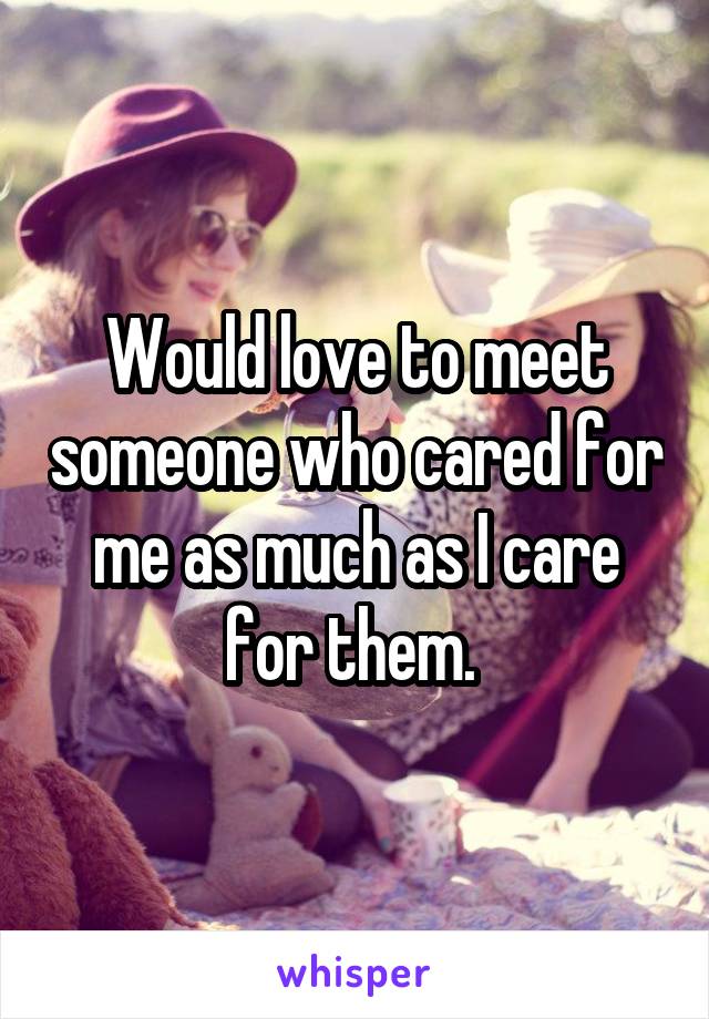 Would love to meet someone who cared for me as much as I care for them. 