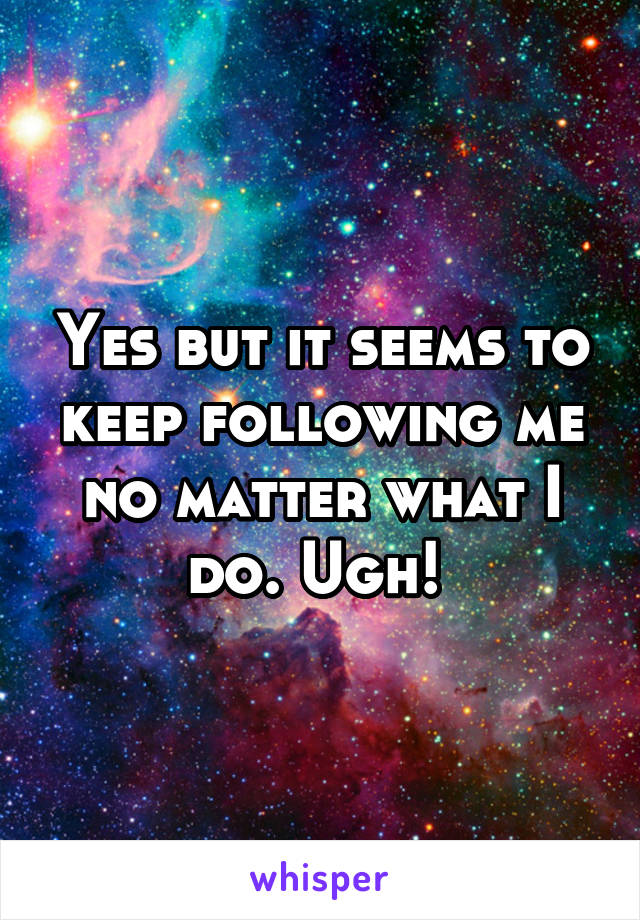 Yes but it seems to keep following me no matter what I do. Ugh! 
