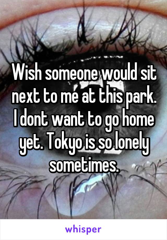 Wish someone would sit next to me at this park. I dont want to go home yet. Tokyo is so lonely sometimes.