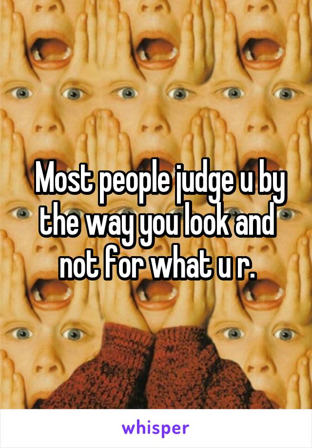  Most people judge u by the way you look and not for what u r.