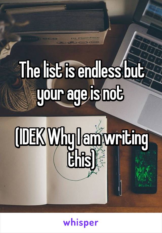 The list is endless but your age is not 

(IDEK Why I am writing this)