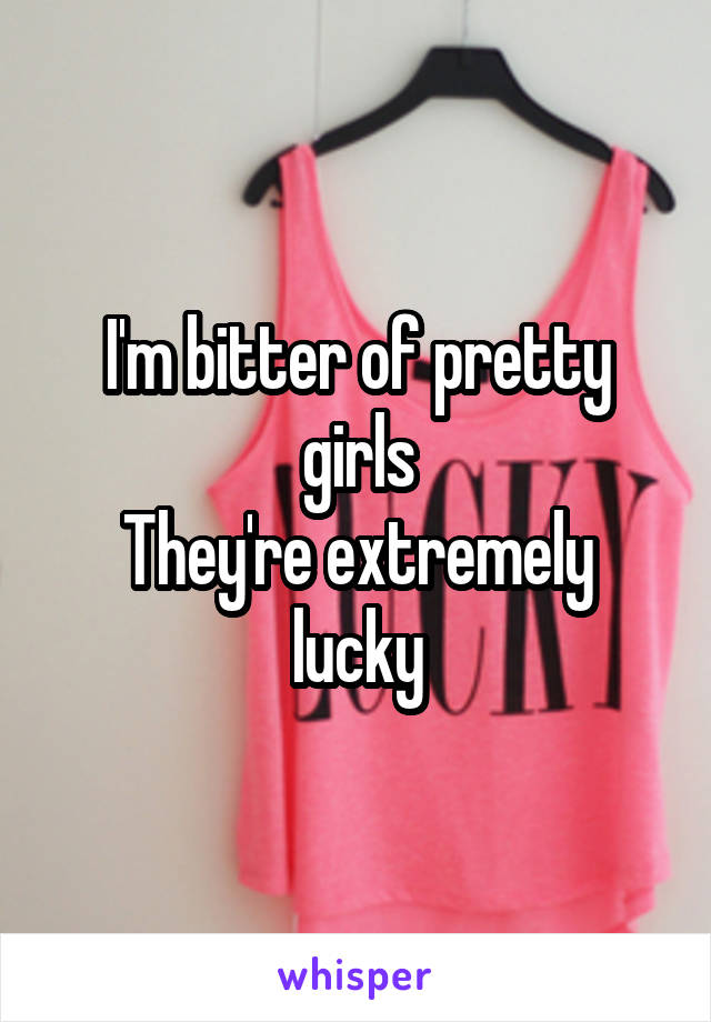 I'm bitter of pretty girls
They're extremely lucky