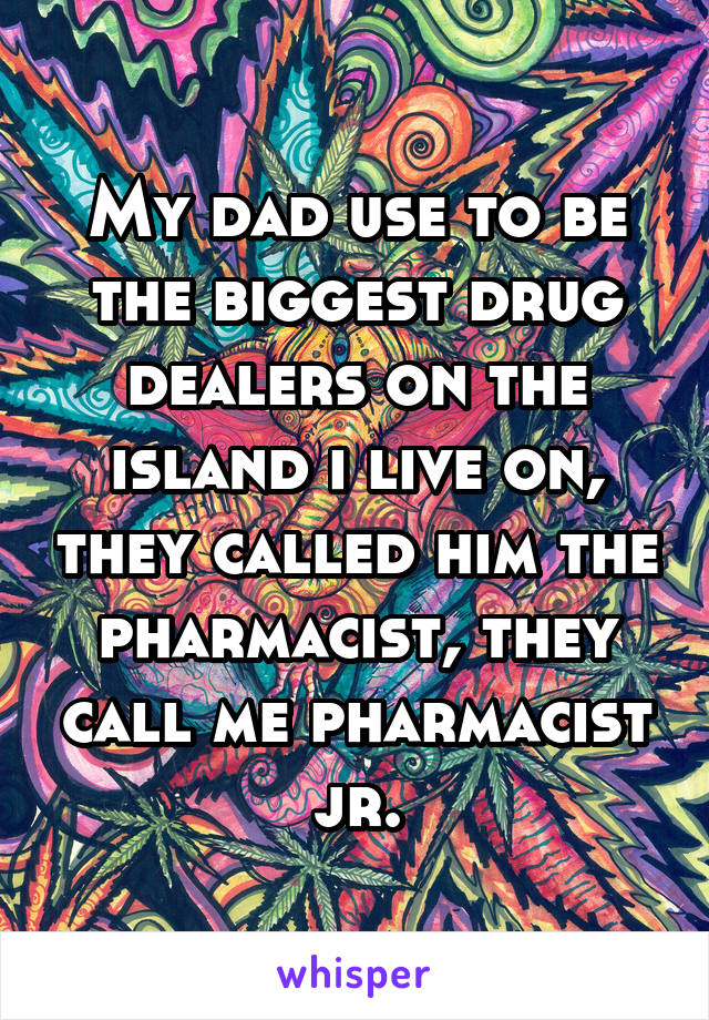 My dad use to be the biggest drug dealers on the island i live on, they called him the pharmacist, they call me pharmacist jr.