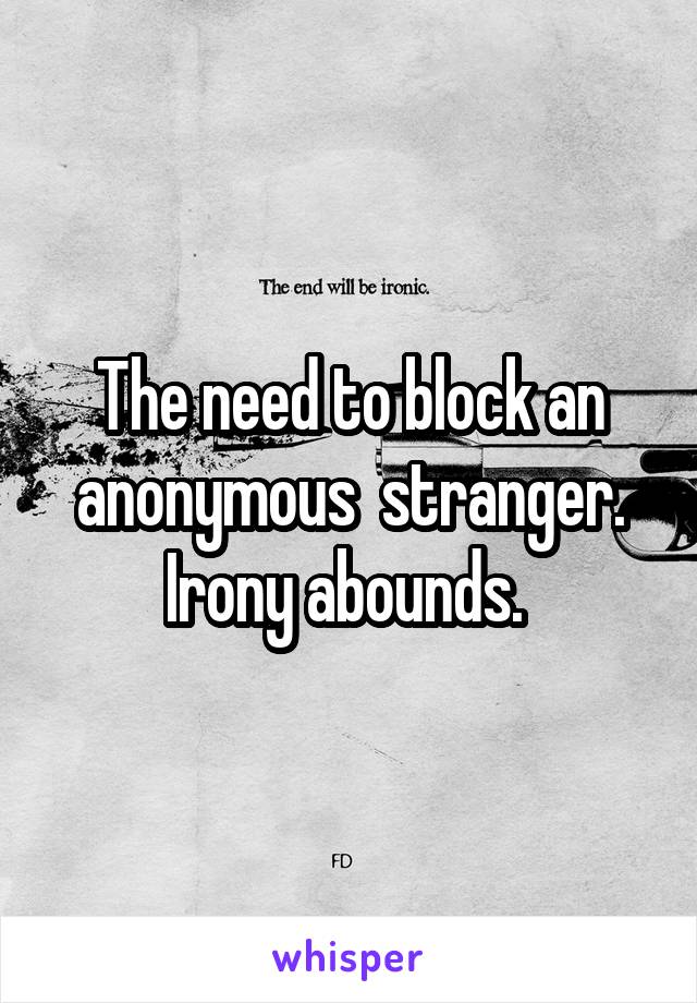 The need to block an anonymous  stranger. Irony abounds. 