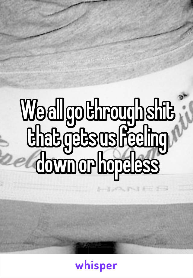 We all go through shit that gets us feeling down or hopeless
