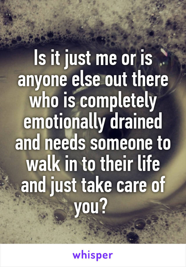 Is it just me or is anyone else out there who is completely emotionally drained and needs someone to walk in to their life and just take care of you? 