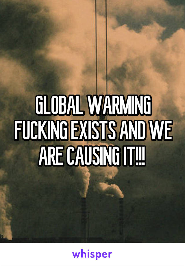 GLOBAL WARMING FUCKING EXISTS AND WE ARE CAUSING IT!!! 