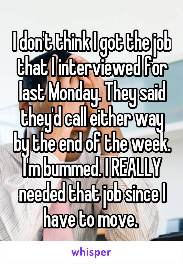 I don't think I got the job that I interviewed for last Monday. They said they'd call either way by the end of the week. I'm bummed. I REALLY needed that job since I have to move. 