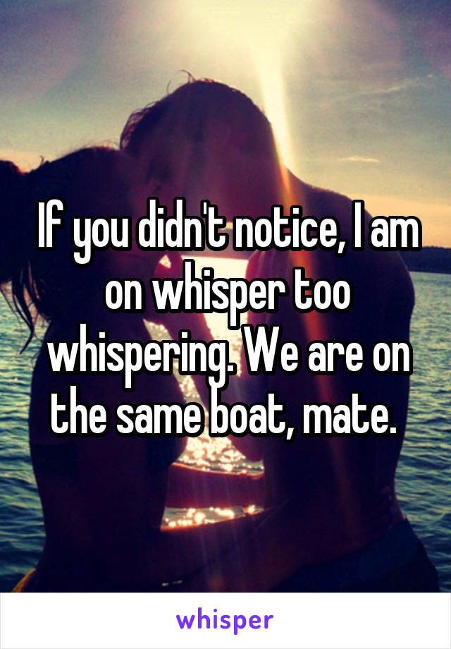 If you didn't notice, I am on whisper too whispering. We are on the same boat, mate. 