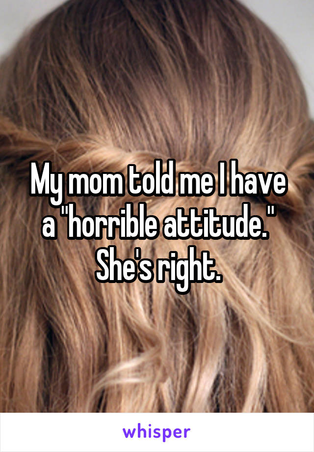 My mom told me I have a "horrible attitude." She's right.