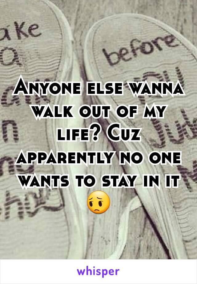 Anyone else wanna walk out of my life? Cuz apparently no one wants to stay in it😔