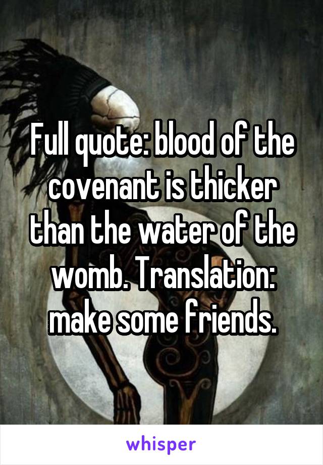 Full quote: blood of the covenant is thicker than the water of the womb. Translation: make some friends.