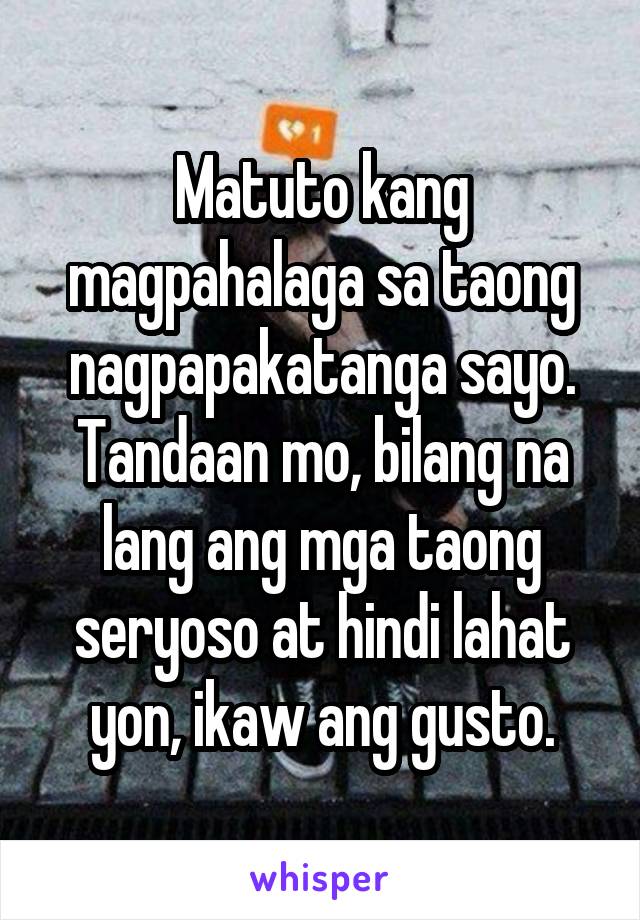 Matuto kang magpahalaga sa taong nagpapakatanga sayo. Tandaan mo, bilang na lang ang mga taong seryoso at hindi lahat yon, ikaw ang gusto.