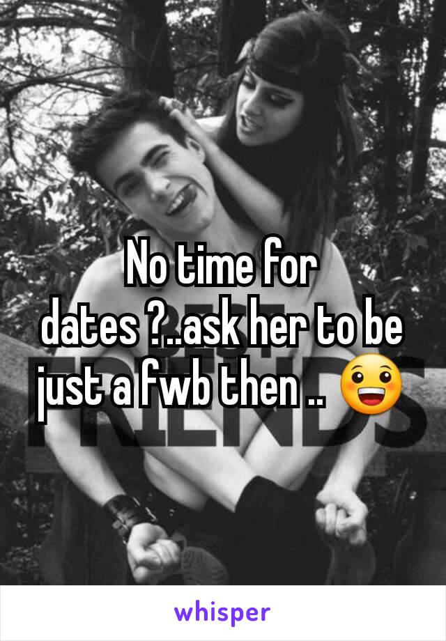 No time for dates ?..ask her to be just a fwb then .. 😀