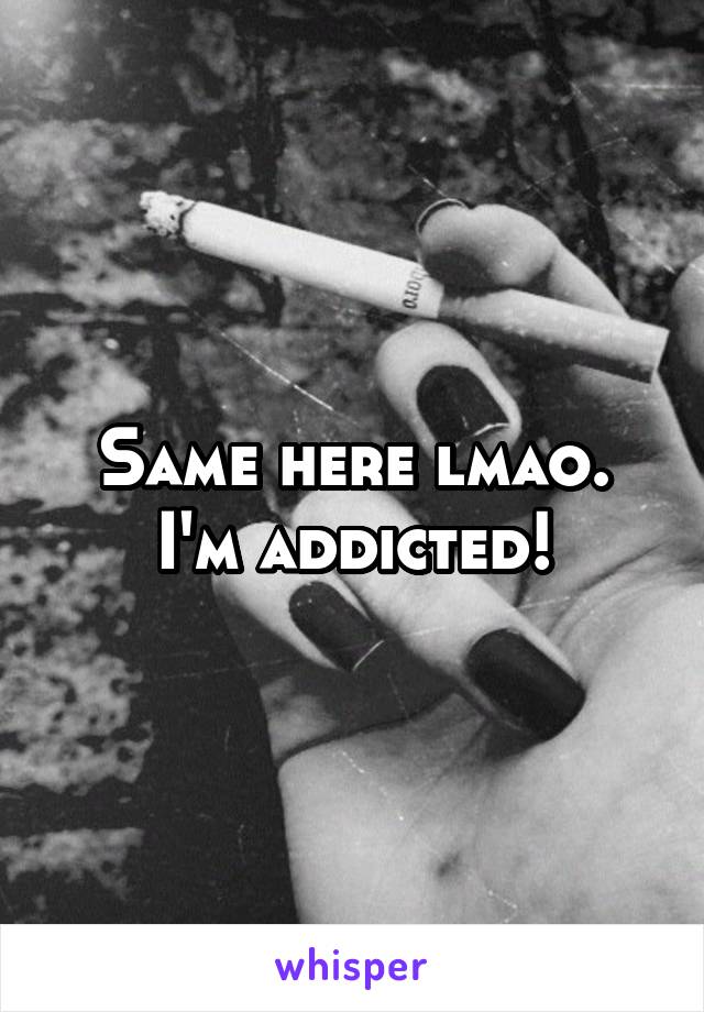 Same here lmao. I'm addicted!