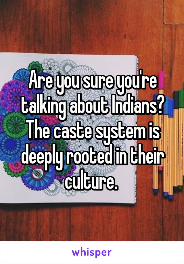 Are you sure you're talking about Indians? The caste system is deeply rooted in their culture. 