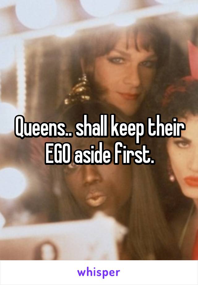 Queens.. shall keep their EGO aside first.