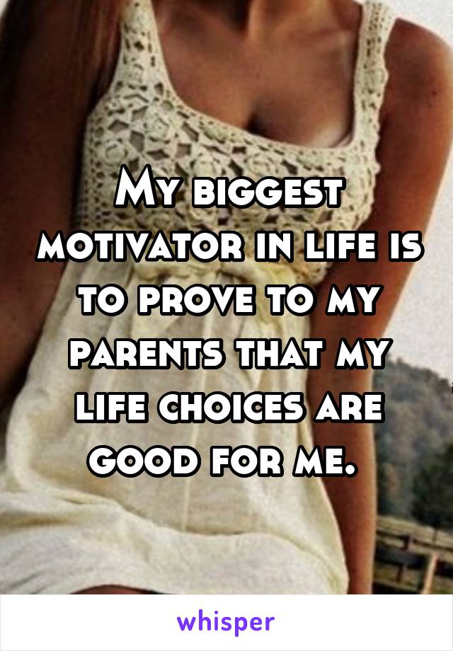 My biggest motivator in life is to prove to my parents that my life choices are good for me. 