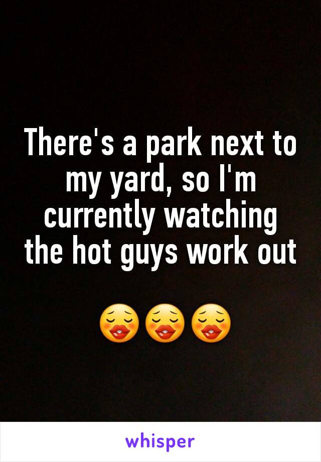 There's a park next to my yard, so I'm currently watching the hot guys work out

 😗😗😗