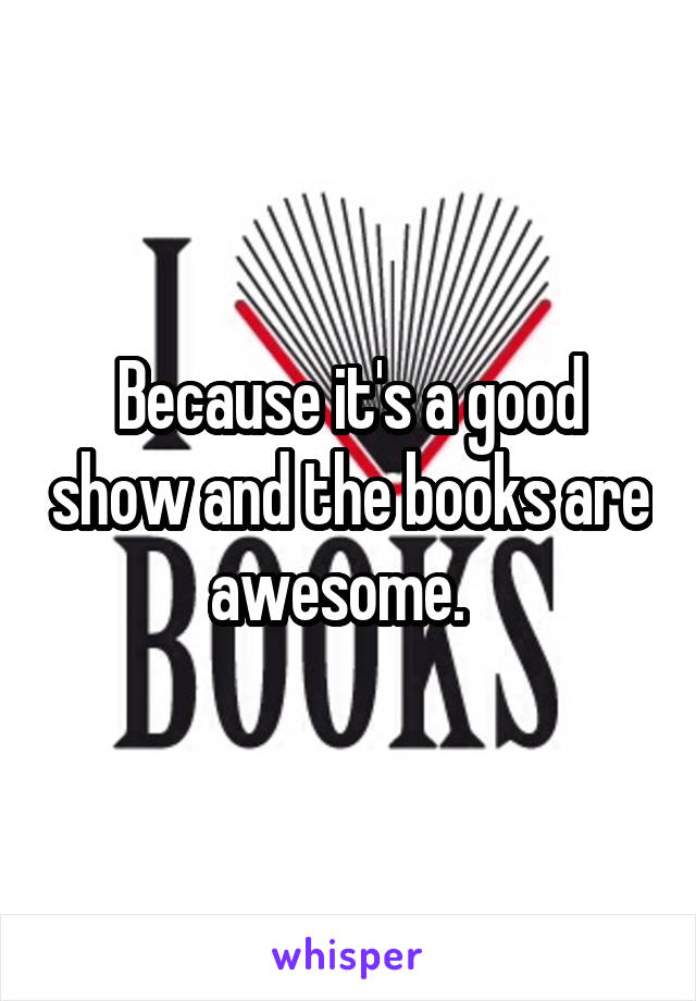 Because it's a good show and the books are awesome.  