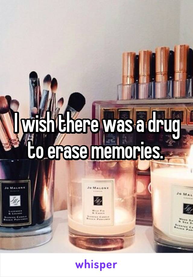 I wish there was a drug to erase memories. 