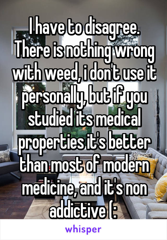 I have to disagree. There is nothing wrong with weed, i don't use it personally, but if you studied its medical properties it's better than most of modern medicine, and it's non addictive (: 
