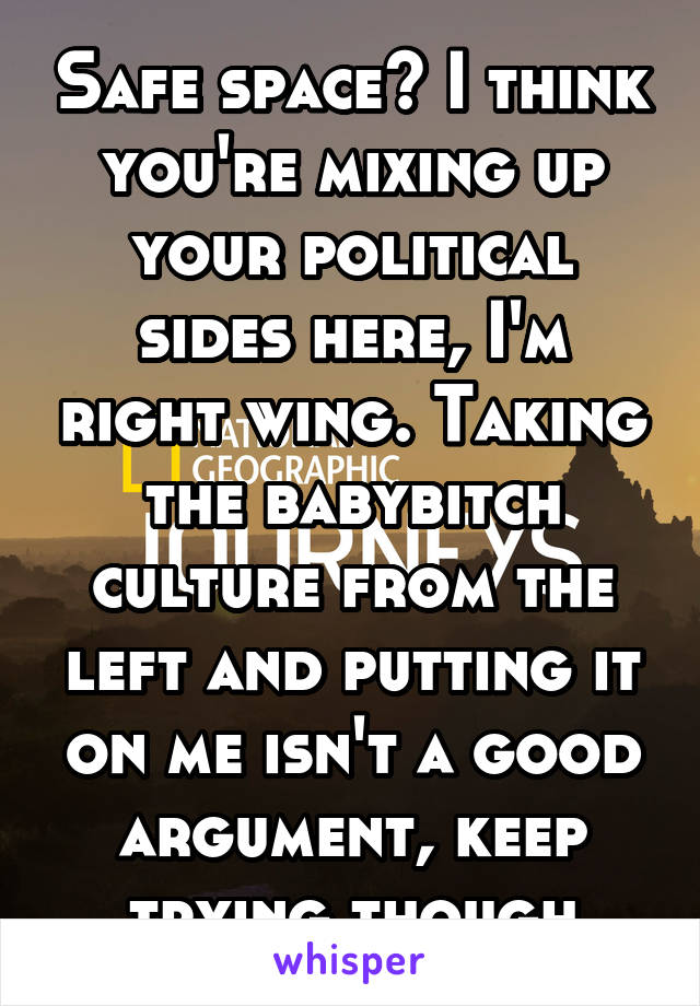 Safe space? I think you're mixing up your political sides here, I'm right wing. Taking the babybitch culture from the left and putting it on me isn't a good argument, keep trying though