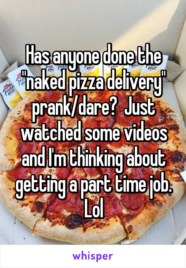 Has anyone done the "naked pizza delivery" prank/dare?  Just watched some videos and I'm thinking about getting a part time job. Lol