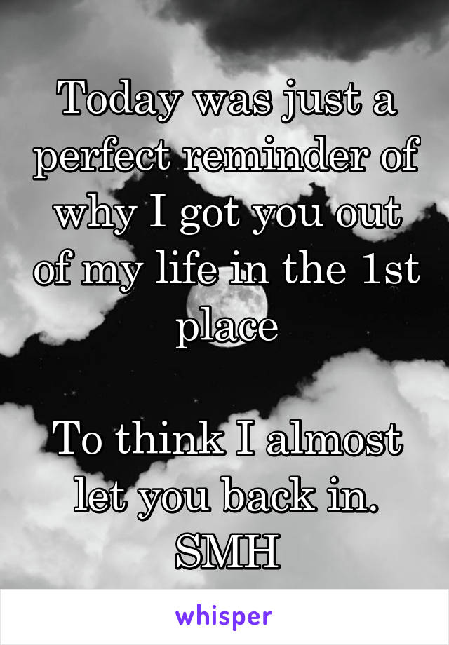 Today was just a perfect reminder of why I got you out of my life in the 1st place

To think I almost let you back in. SMH