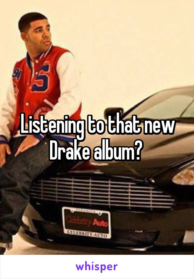 Listening to that new Drake album? 