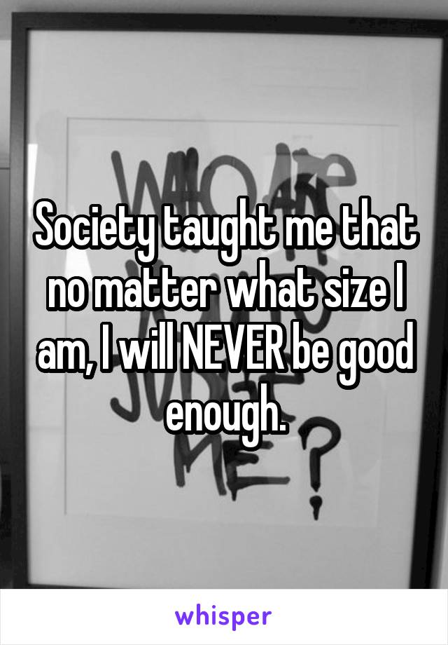 Society taught me that no matter what size I am, I will NEVER be good enough.