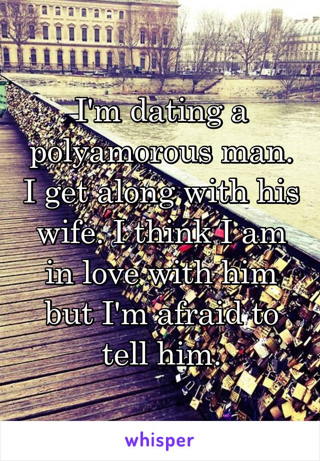 I'm dating a polyamorous man. I get along with his wife. I think I am in love with him but I'm afraid to tell him.