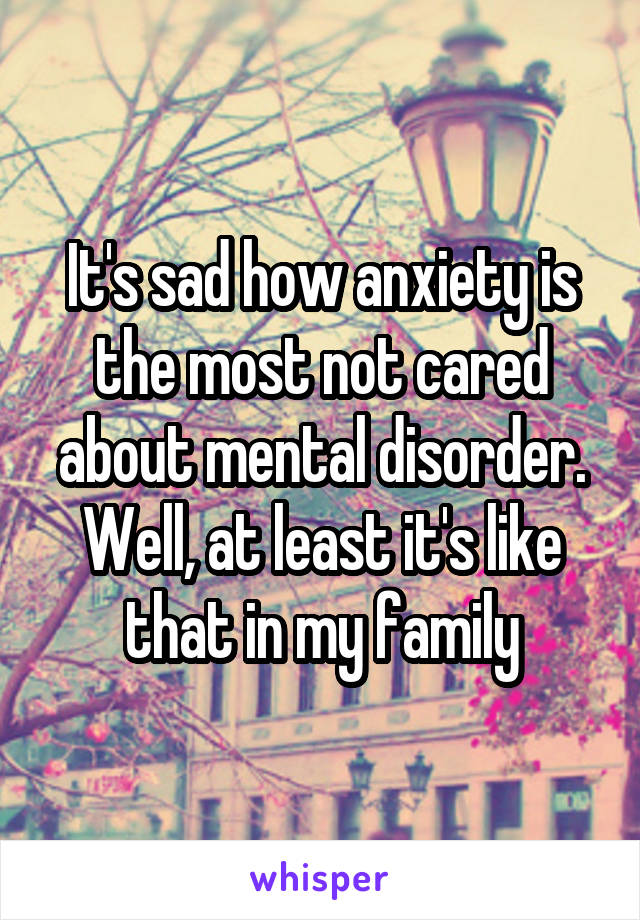 It's sad how anxiety is the most not cared about mental disorder. Well, at least it's like that in my family