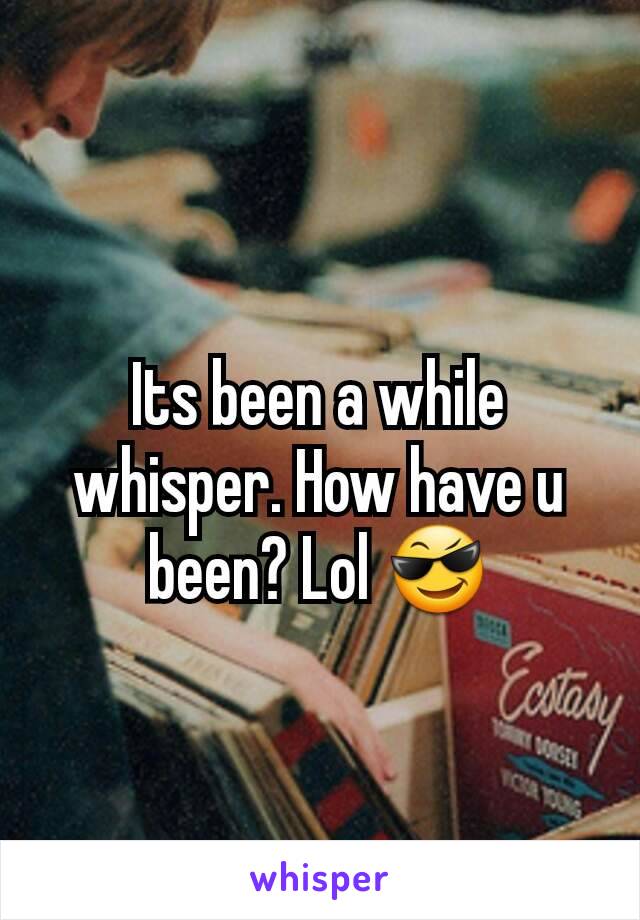 Its been a while whisper. How have u been? Lol 😎